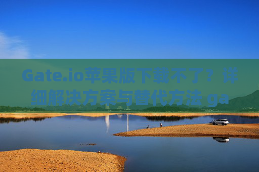 Gate.io苹果版下载不了?详细解决方案与替代方法 gateio苹果版下载不了