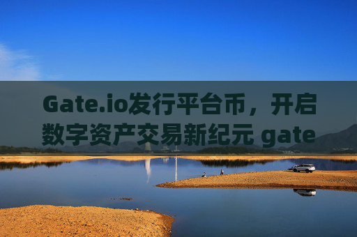 Gate.io发行平台币，开启数字资产交易新纪元 gateio发行平台币