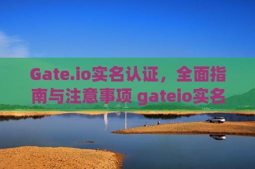 Gate.io实名认证，全面指南与注意事项 gateio实名认证