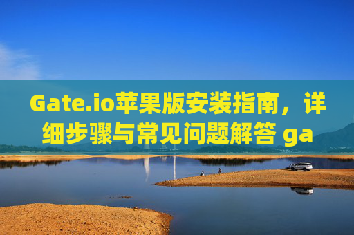 Gate.io苹果版安装指南，详细步骤与常见问题解答 gateio苹果版安装