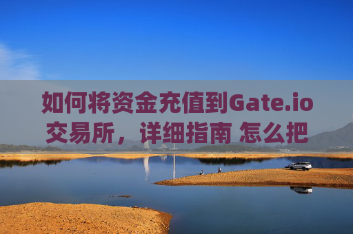 如何将资金充值到Gate.io交易所，详细指南 怎么把钱充到gateio里