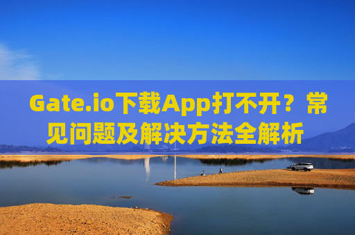 Gate.io下载App打不开？常见问题及解决方法全解析 gateio下载app打不开