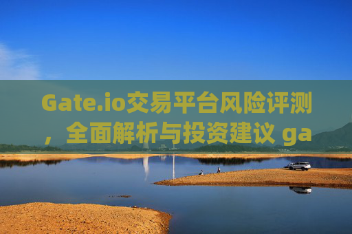 Gate.io交易平台风险评测，全面解析与投资建议 gateio交易平台风险评测