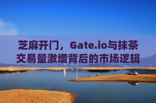 芝麻开门，Gate.io与抹茶交易量激增背后的市场逻辑 芝麻开门gate.io抹茶交易量