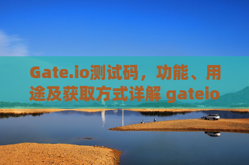 Gate.io测试码，功能、用途及获取方式详解 gateio测试码