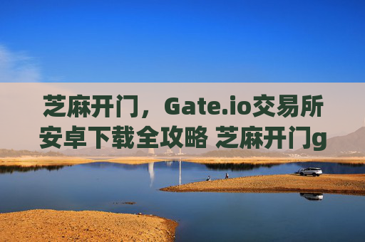 芝麻开门，Gate.io交易所安卓下载全攻略 芝麻开门gate.io交易所安卓下载