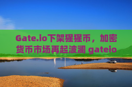 Gate.io下架猩猩币，加密货币市场再起波澜 gateio猩猩币下架