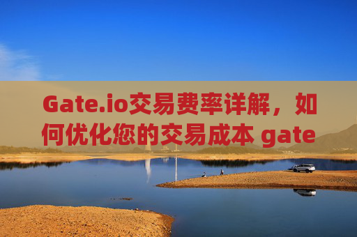 Gate.io交易费率详解，如何优化您的交易成本 gateio.io交易费率