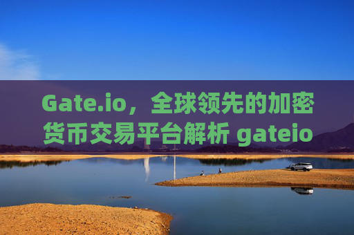 Gate.io，全球领先的加密货币交易平台解析 gateio.iogate