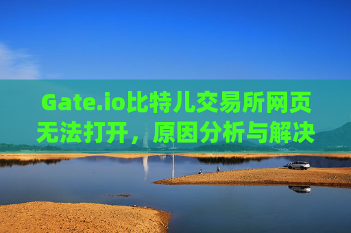 Gate.io比特儿交易所网页无法打开，原因分析与解决方案 gate.io比特儿交易所打不开网页