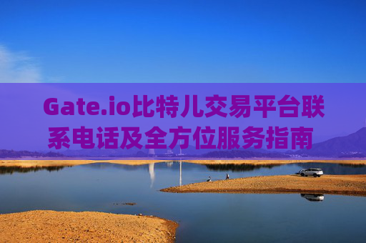 Gate.io比特儿交易平台联系电话及全方位服务指南 gate.io比特儿交易平台联系电话