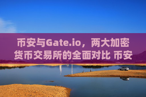 币安与Gate.io，两大加密货币交易所的全面对比 币安 gateio