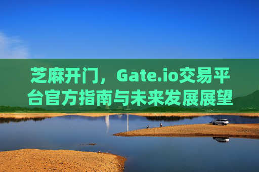 芝麻开门，Gate.io交易平台官方指南与未来发展展望 芝麻开门gate.io交易平台官