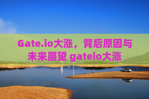 Gate.io大涨，背后原因与未来展望 gateio大涨