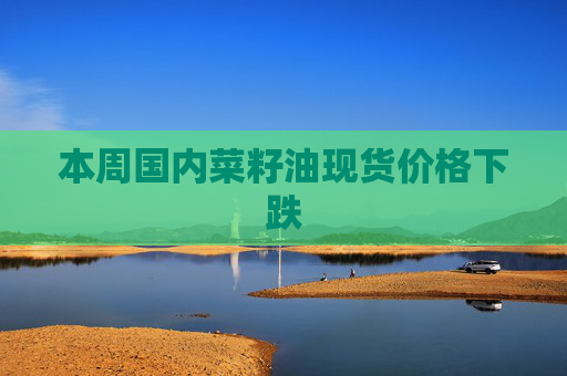 本周国内菜籽油现货价格下跌
