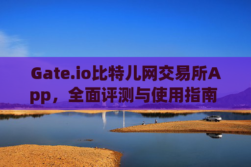 Gate.io比特儿网交易所App，全面评测与使用指南 gate.io比特儿网交易所app