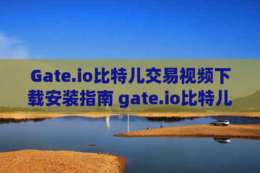 Gate.io比特儿交易视频下载安装指南 gate.io比特儿交易视频下载安装