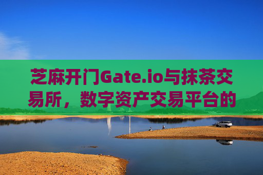 芝麻开门Gate.io与抹茶交易所，数字资产交易平台的双雄对决 芝麻开门gate.io和抹茶交易所