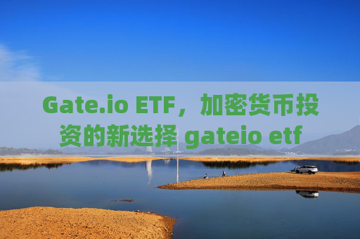 Gate.io ETF，加密货币投资的新选择 gateio etf