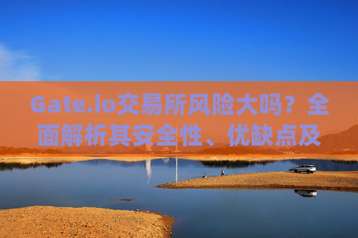 Gate.io交易所风险大吗？全面解析其安全性、优缺点及使用建议 gateio交易所风险大吗
