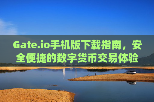 Gate.io手机版下载指南，安全便捷的数字货币交易体验 gateio.io手机版下载