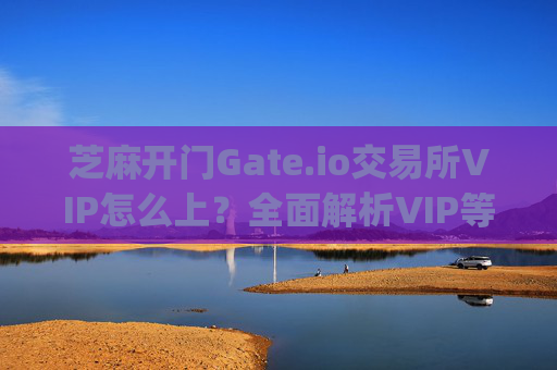 芝麻开门Gate.io交易所VIP怎么上？全面解析VIP等级与特权 芝麻开门gate.io交易所vip怎么上
