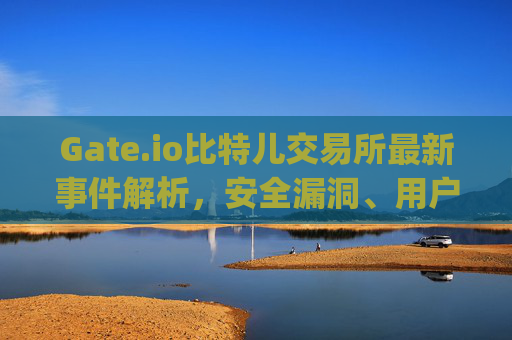 Gate.io比特儿交易所最新事件解析，安全漏洞、用户影响与行业警示 gate.io比特儿交易所最新事件