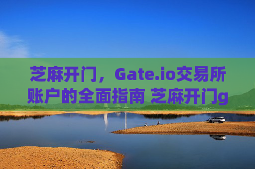 芝麻开门，Gate.io交易所账户的全面指南 芝麻开门gate.io交易所账户