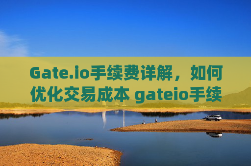 Gate.io手续费详解，如何优化交易成本 gateio手续费