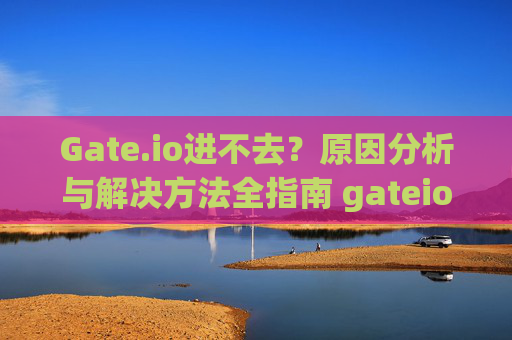 Gate.io进不去？原因分析与解决方法全指南 gateio进不去