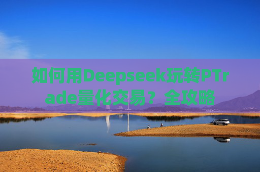 如何用Deepseek玩转PTrade量化交易？全攻略