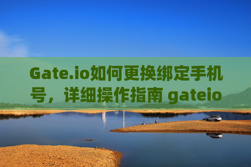 Gate.io如何更换绑定手机号，详细操作指南 gateio怎么换取手机号