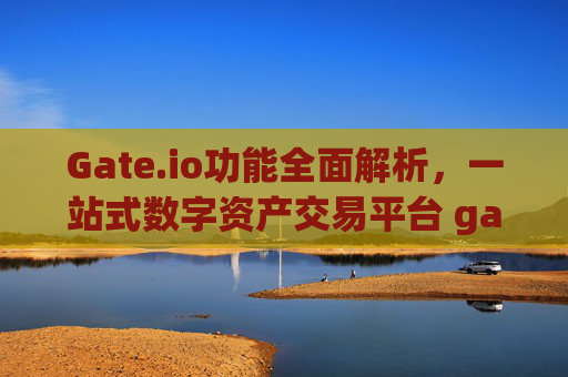 Gate.io功能全面解析，一站式数字资产交易平台 gateio功能