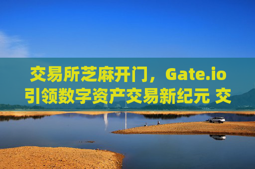 交易所芝麻开门，Gate.io引领数字资产交易新纪元 交易所芝麻开门gate.io