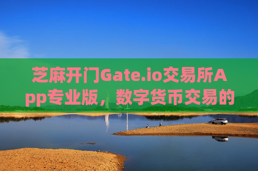芝麻开门Gate.io交易所App专业版，数字货币交易的全新体验 芝麻开门gate.io交易所app专业版