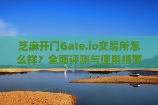 芝麻开门Gate.io交易所怎么样？全面评测与使用指南 芝麻开门gate.io交易所怎么样