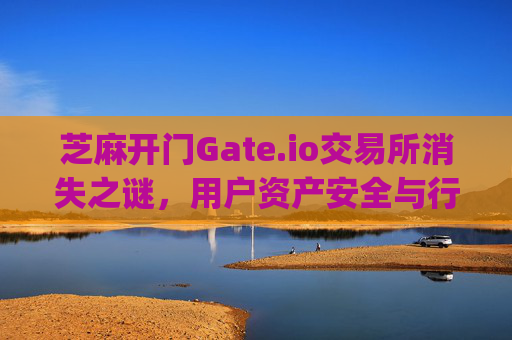 芝麻开门Gate.io交易所消失之谜，用户资产安全与行业警示 芝麻开门gate.io交易所没有了