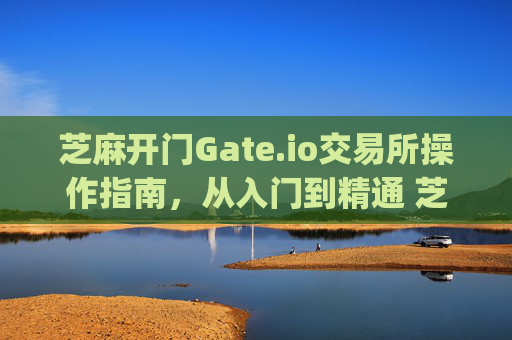 芝麻开门Gate.io交易所操作指南，从入门到精通 芝麻开门gate.io交易所怎么抄作