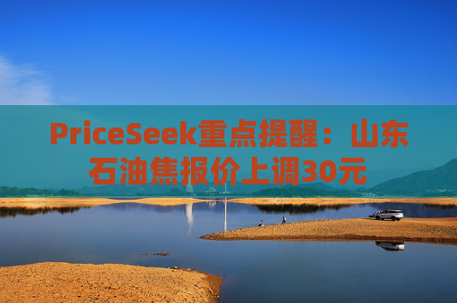PriceSeek重点提醒:山东石油焦报价上调30元