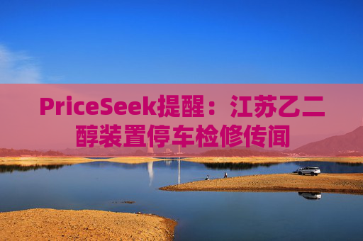 PriceSeek提醒:江苏乙二醇装置停车检修传闻