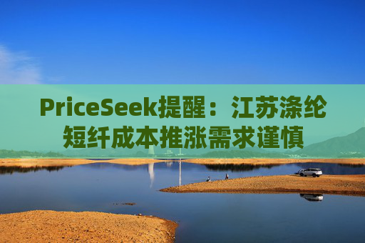 PriceSeek提醒:江苏涤纶短纤成本推涨需求谨慎