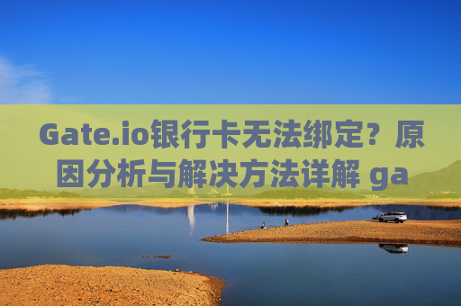 Gate.io银行卡无法绑定？原因分析与解决方法详解 gateio银行卡无法绑定