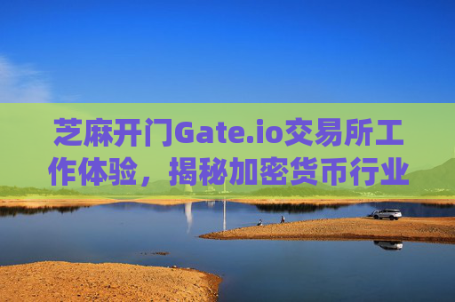 芝麻开门Gate.io交易所工作体验，揭秘加密货币行业的工作环境 芝麻开门gate.io交易所工作怎么样