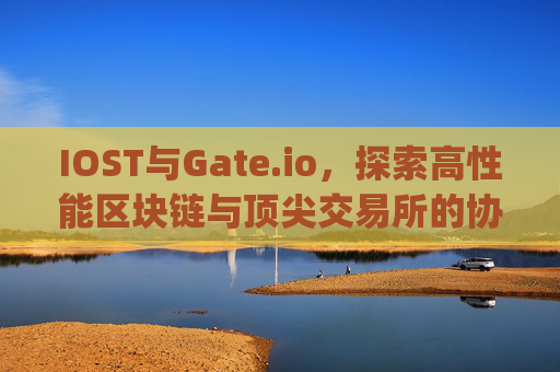 IOST与Gate.io，探索高性能区块链与顶尖交易所的协同效应 iost gateio