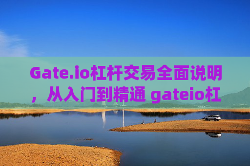 Gate.io杠杆交易全面说明，从入门到精通 gateio杠杆说明