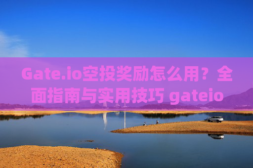 Gate.io空投奖励怎么用？全面指南与实用技巧 gateio空投奖励怎么用的