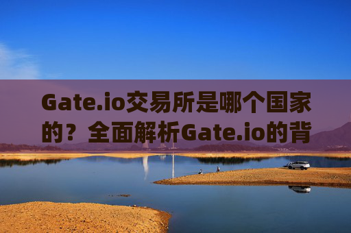 Gate.io交易所是哪个国家的？全面解析Gate.io的背景与运营 gateio交易所哪个国家的