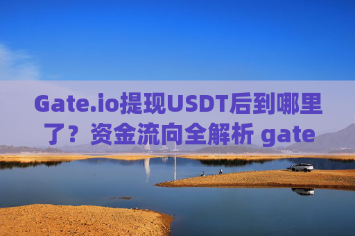 Gate.io提现USDT后到哪里了？资金流向全解析 gateio提现usdt后到哪里了
