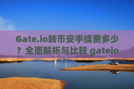 Gate.io转币安手续费多少？全面解析与比较 gateio转币安手续费多少