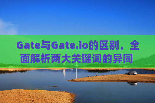 Gate与Gate.io的区别，全面解析两大关键词的异同 gate和gateio的区别
